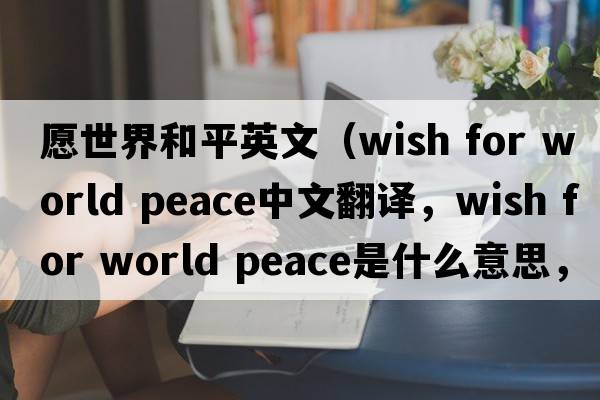 愿世界和平英文（wish for world peace中文翻譯，wish for world peace是什么意思，wish for world peace發(fā)音、用法及例句）