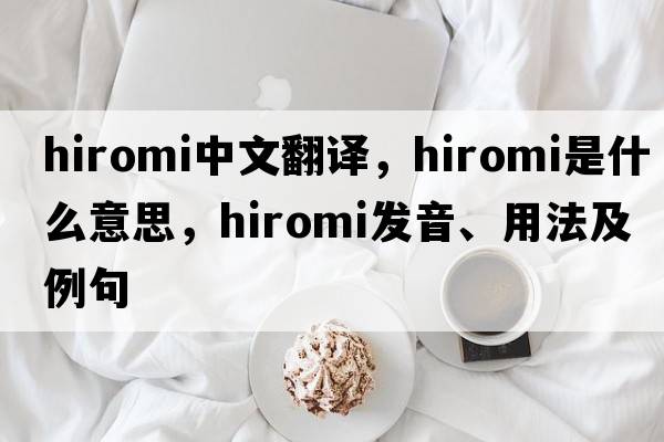 Hiromi中文翻譯，Hiromi是什么意思，Hiromi發(fā)音、用法及例句