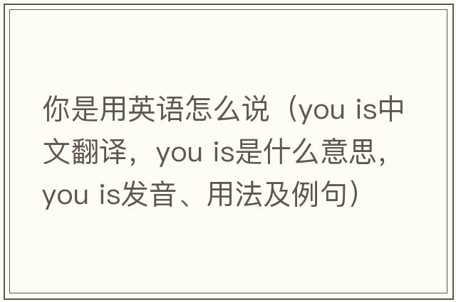 你是用英語(yǔ)怎么說(shuō)（you is中文翻譯，you is是什么意思，you is發(fā)音、用法及例句）