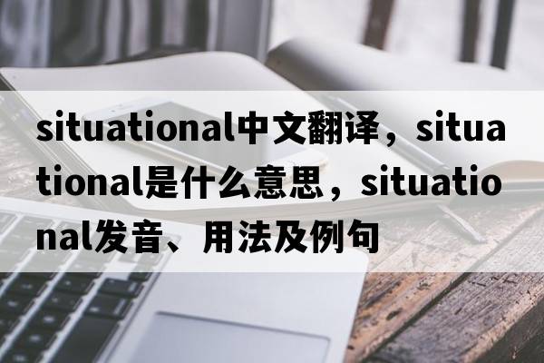Situational中文翻譯，Situational是什么意思，Situational發(fā)音、用法及例句