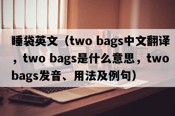 睡袋英文（two bags中文翻譯，two bags是什么意思，two bags發(fā)音、用法及例句）