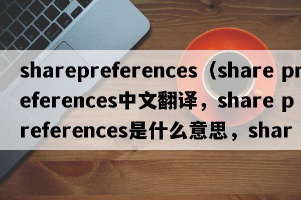 sharepreferences（share preferences中文翻譯，share preferences是什么意思，share preferences發(fā)音、用法及例句）