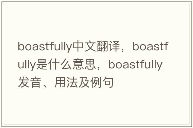 boastfully中文翻譯，boastfully是什么意思，boastfully發(fā)音、用法及例句