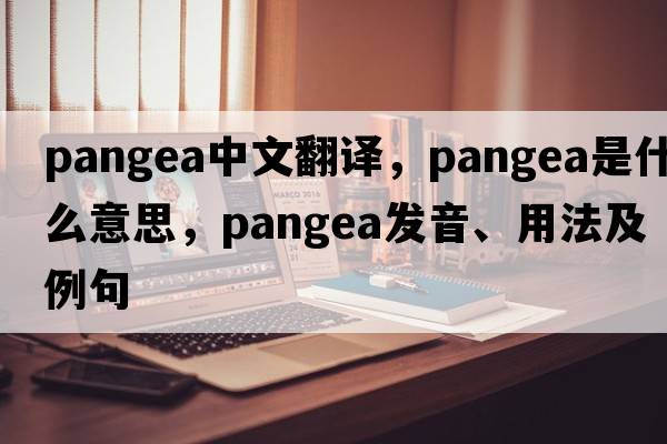 Pangea中文翻譯，Pangea是什么意思，Pangea發(fā)音、用法及例句