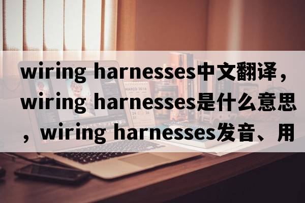 wiring harnesses中文翻譯，wiring harnesses是什么意思，wiring harnesses發(fā)音、用法及例句