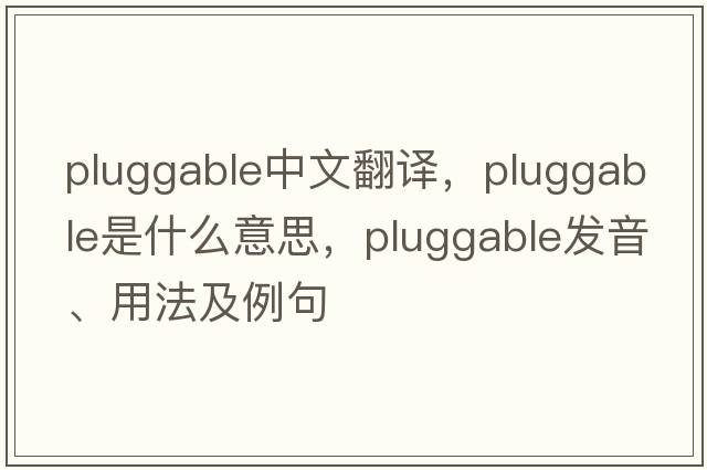 pluggable中文翻譯，pluggable是什么意思，pluggable發(fā)音、用法及例句