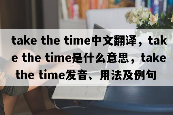 take the time中文翻譯，take the time是什么意思，take the time發(fā)音、用法及例句
