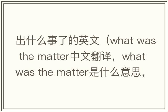出什么事了的英文（what was the matter中文翻譯，what was the matter是什么意思，what was the matter發(fā)音、用法及例句）