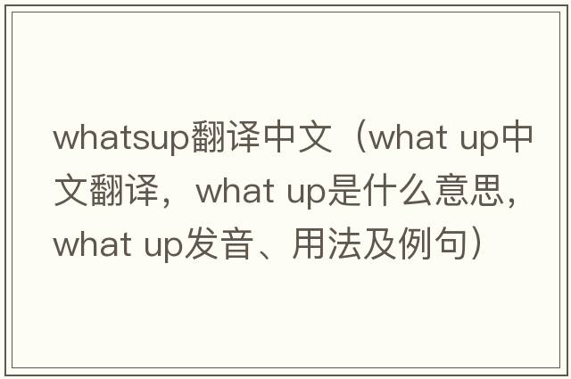 whatsup翻譯中文（what up中文翻譯，what up是什么意思，what up發(fā)音、用法及例句）