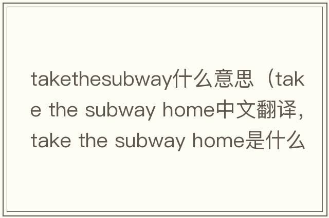 takethesubway什么意思（take the subway home中文翻譯，take the subway home是什么意思，take the subway home發(fā)音、用法及例句）