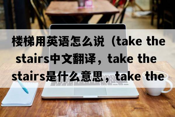 樓梯用英語(yǔ)怎么說(shuō)（take the stairs中文翻譯，take the stairs是什么意思，take the stairs發(fā)音、用法及例句）