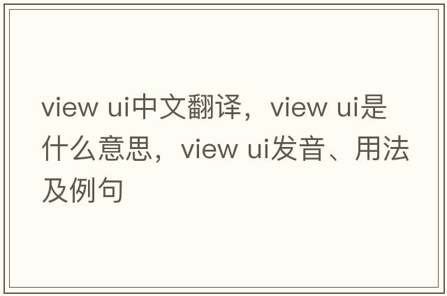 view ui中文翻譯，view ui是什么意思，view ui發(fā)音、用法及例句
