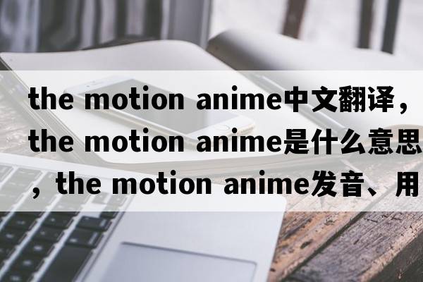 the motion anime中文翻譯，the motion anime是什么意思，the motion anime發(fā)音、用法及例句