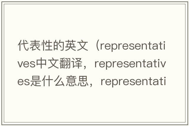 代表性的英文（representatives中文翻譯，representatives是什么意思，representatives發(fā)音、用法及例句）