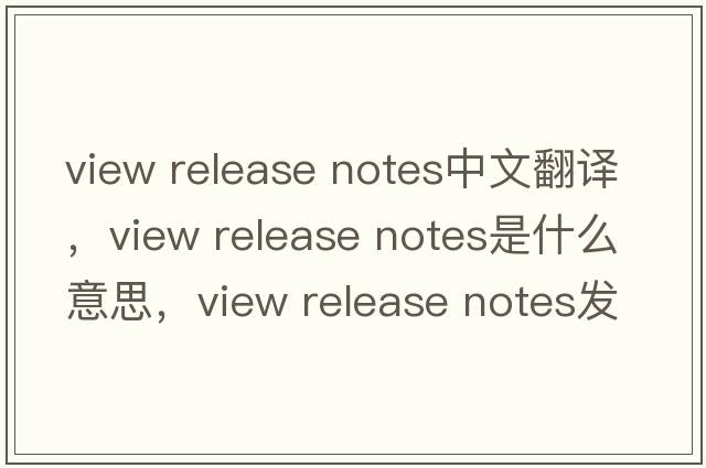 view release notes中文翻譯，view release notes是什么意思，view release notes發(fā)音、用法及例句