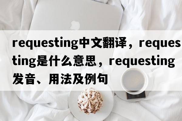 requesting中文翻譯，requesting是什么意思，requesting發(fā)音、用法及例句