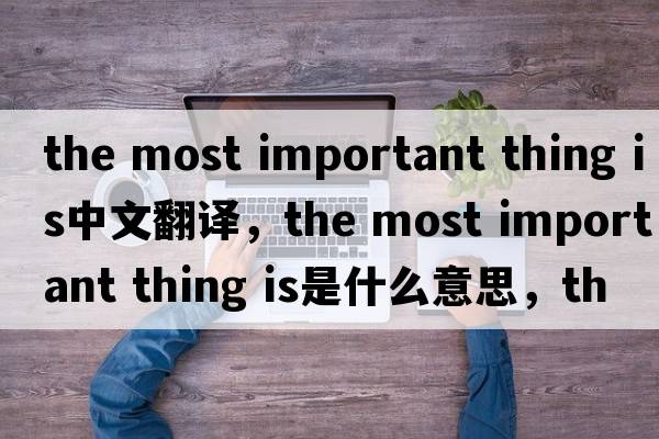 the most important thing is中文翻譯，the most important thing is是什么意思，the most important thing is發(fā)音、用法及例句
