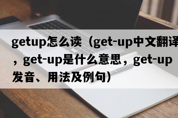 getup怎么讀（get-up中文翻譯，get-up是什么意思，get-up發(fā)音、用法及例句）