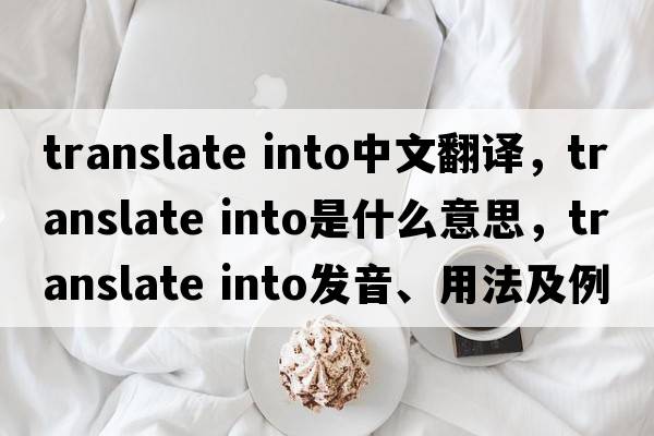translate into中文翻譯，translate into是什么意思，translate into發(fā)音、用法及例句