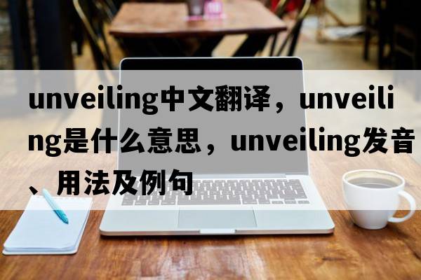 unveiling中文翻譯，unveiling是什么意思，unveiling發(fā)音、用法及例句