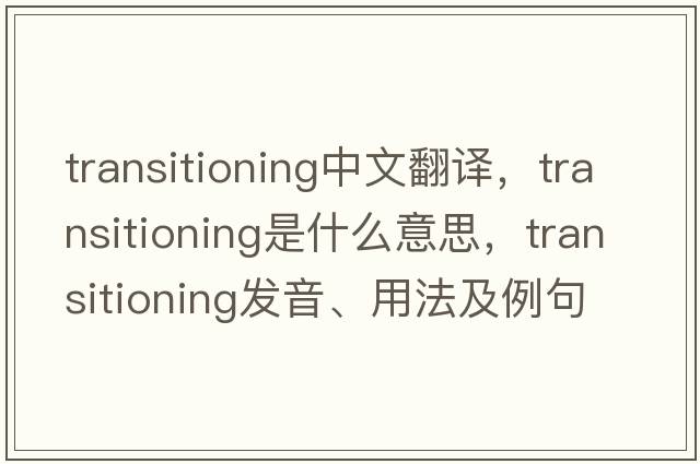 transitioning中文翻譯，transitioning是什么意思，transitioning發(fā)音、用法及例句