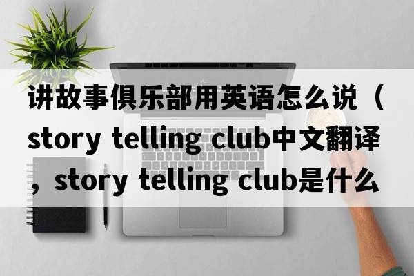 講故事俱樂(lè )部用英語(yǔ)怎么說(shuō)（story telling club中文翻譯，story telling club是什么意思，story telling club發(fā)音、用法及例句）