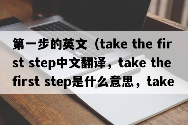 第一步的英文（take the first step中文翻譯，take the first step是什么意思，take the first step發(fā)音、用法及例句）