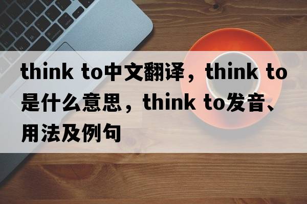 think to中文翻譯，think to是什么意思，think to發(fā)音、用法及例句