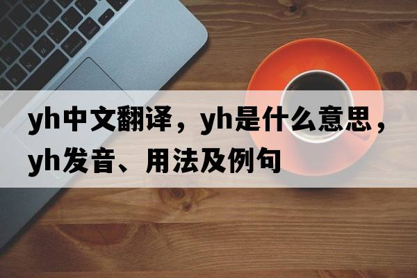 yh中文翻譯，yh是什么意思，yh發(fā)音、用法及例句