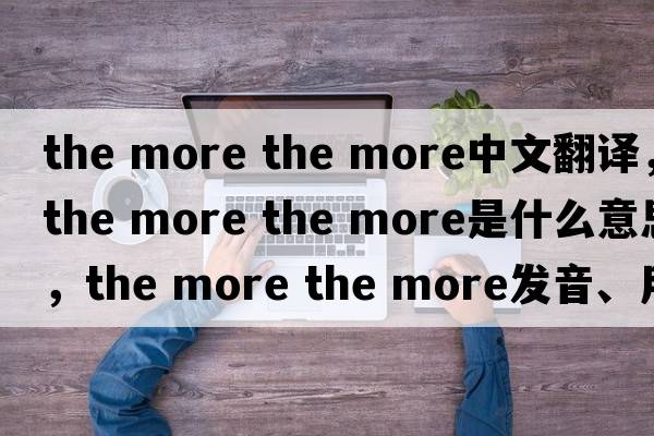 the more the more中文翻譯，the more the more是什么意思，the more the more發(fā)音、用法及例句