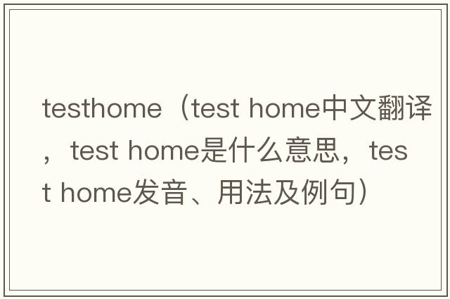 testhome（test home中文翻譯，test home是什么意思，test home發(fā)音、用法及例句）