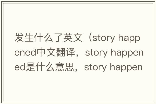 發(fā)生什么了英文（story happened中文翻譯，story happened是什么意思，story happened發(fā)音、用法及例句）