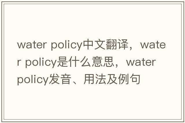 water policy中文翻譯，water policy是什么意思，water policy發(fā)音、用法及例句
