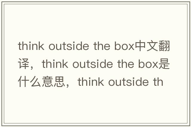 think outside the box中文翻譯，think outside the box是什么意思，think outside the box發(fā)音、用法及例句