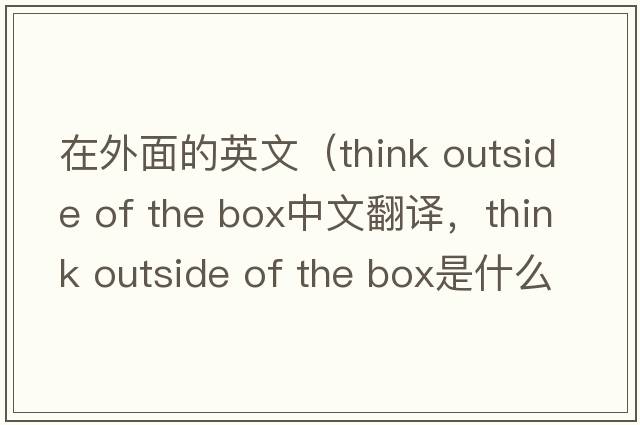 在外面的英文（think outside of the box中文翻譯，think outside of the box是什么意思，think outside of the box發(fā)音、用法及例句）