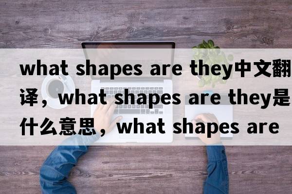what shapes are they中文翻譯，what shapes are they是什么意思，what shapes are they發(fā)音、用法及例句