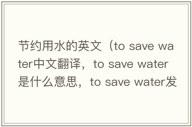 節約用水的英文（to save water中文翻譯，to save water是什么意思，to save water發(fā)音、用法及例句）