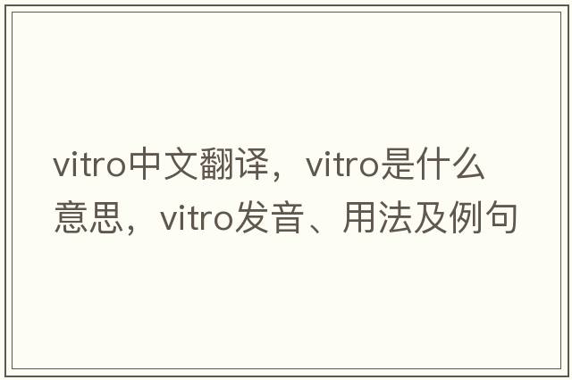 vitro中文翻譯，vitro是什么意思，vitro發(fā)音、用法及例句