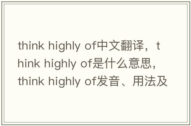 think highly of中文翻譯，think highly of是什么意思，think highly of發(fā)音、用法及例句