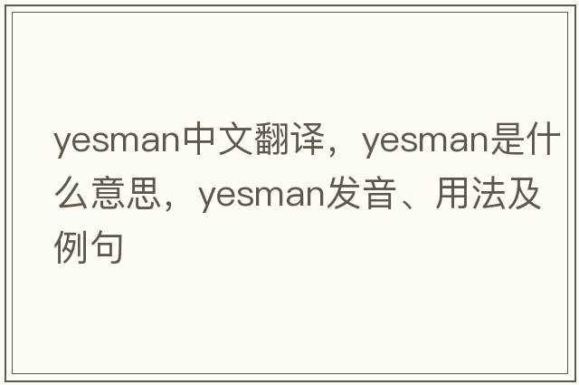 yesman中文翻譯，yesman是什么意思，yesman發(fā)音、用法及例句