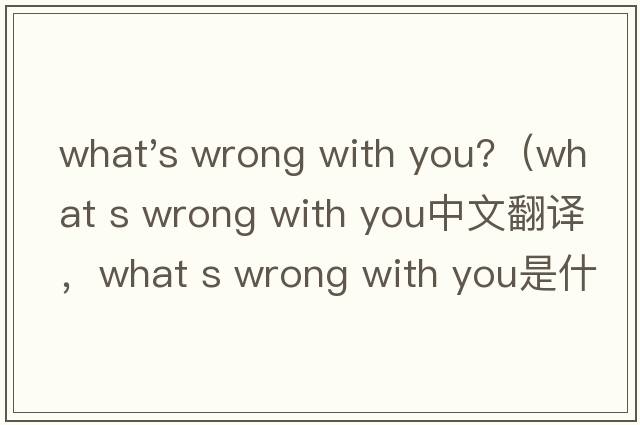 what's wrong with you?（what s wrong with you中文翻譯，what s wrong with you是什么意思，what s wrong with y
