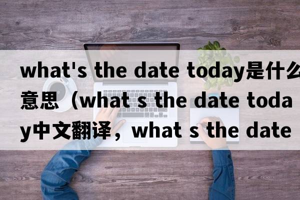 what's the date today是什么意思（what s the date today中文翻譯，what s the date today是什么意思，what s the date