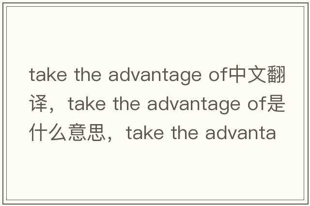 take the advantage of中文翻譯，take the advantage of是什么意思，take the advantage of發(fā)音、用法及例句