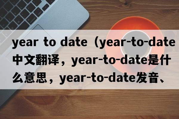 year to date（year-to-date中文翻譯，year-to-date是什么意思，year-to-date發(fā)音、用法及例句）
