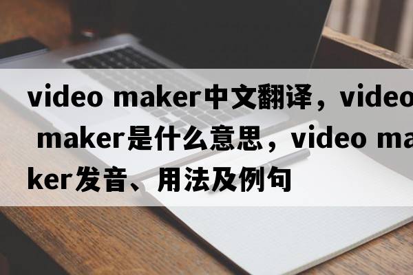 video maker中文翻譯，video maker是什么意思，video maker發(fā)音、用法及例句