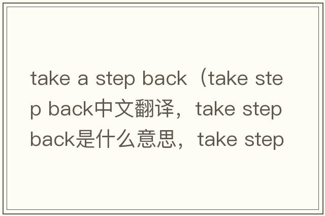take a step back（take step back中文翻譯，take step back是什么意思，take step back發(fā)音、用法及例句）