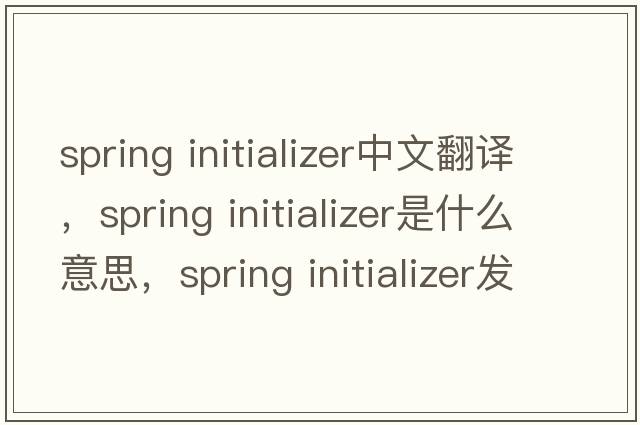 spring initializer中文翻譯，spring initializer是什么意思，spring initializer發(fā)音、用法及例句