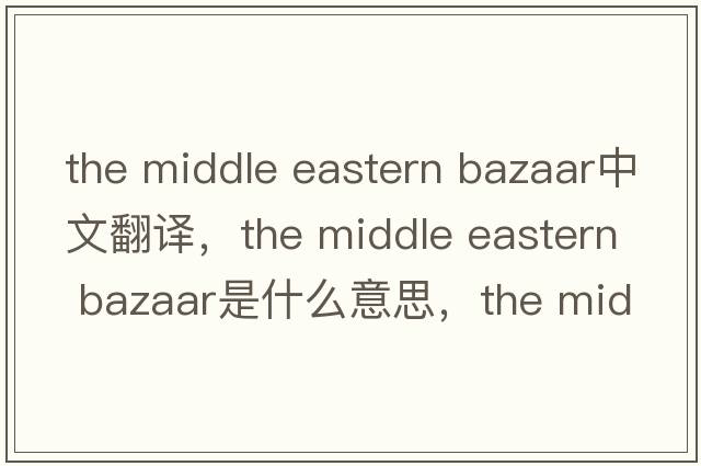 the middle eastern bazaar中文翻譯，the middle eastern bazaar是什么意思，the middle eastern bazaar發(fā)音、用法及例句