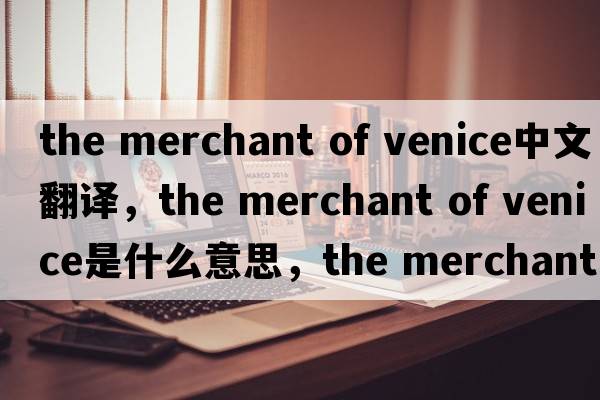 the merchant of venice中文翻譯，the merchant of venice是什么意思，the merchant of venice發(fā)音、用法及例句