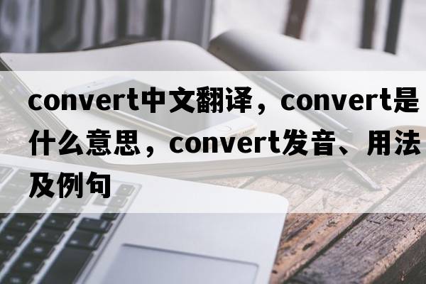 convert中文翻譯，convert是什么意思，convert發(fā)音、用法及例句